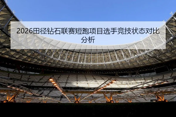 2026田径钻石联赛短跑项目选手竞技状态对比分析
